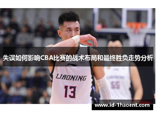 失误如何影响CBA比赛的战术布局和最终胜负走势分析