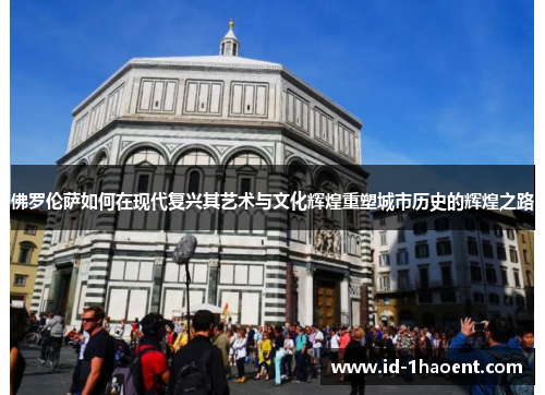 佛罗伦萨如何在现代复兴其艺术与文化辉煌重塑城市历史的辉煌之路