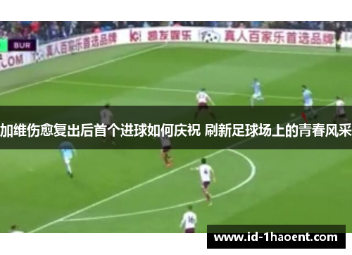 加维伤愈复出后首个进球如何庆祝 刷新足球场上的青春风采