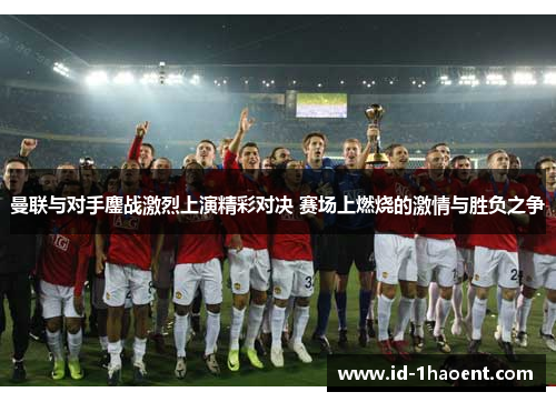 曼联与对手鏖战激烈上演精彩对决 赛场上燃烧的激情与胜负之争