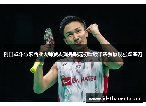 桃田贤斗马来西亚大师赛表现亮眼成功晋级半决赛展现强劲实力