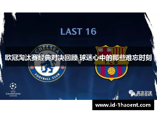 欧冠淘汰赛经典对决回顾 球迷心中的那些难忘时刻