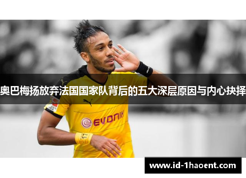 奥巴梅扬放弃法国国家队背后的五大深层原因与内心抉择