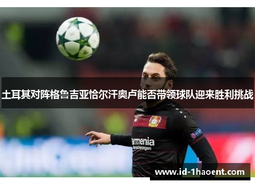 土耳其对阵格鲁吉亚恰尔汗奥卢能否带领球队迎来胜利挑战