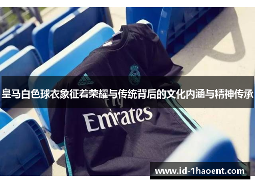 皇马白色球衣象征着荣耀与传统背后的文化内涵与精神传承