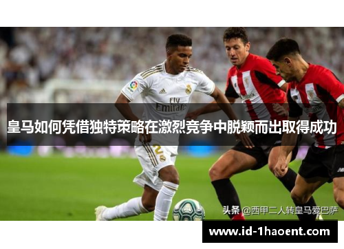 皇马如何凭借独特策略在激烈竞争中脱颖而出取得成功