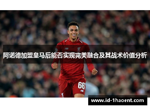 阿诺德加盟皇马后能否实现完美融合及其战术价值分析 阿诺德加盟皇马后能否实现完美融合及其战术价值分析