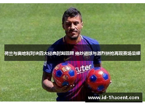 荷兰与奥地利对决四大经典时刻回顾 绝妙进球与激烈拼抢再现赛场荣耀