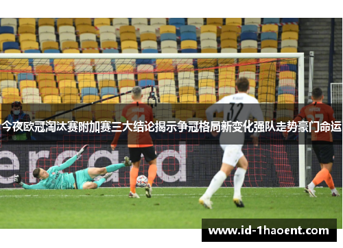 今夜欧冠淘汰赛附加赛三大结论揭示争冠格局新变化强队走势豪门命运