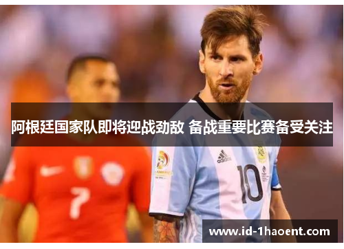 阿根廷国家队即将迎战劲敌 备战重要比赛备受关注