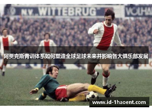 阿贾克斯青训体系如何塑造全球足球未来并影响各大俱乐部发展