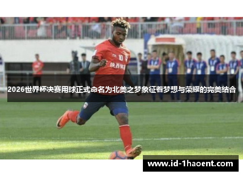 2026世界杯决赛用球正式命名为北美之梦象征着梦想与荣耀的完美结合